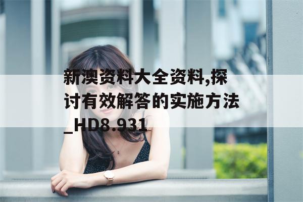 新澳资料大全资料,探讨有效解答的实施方法_HD8.931