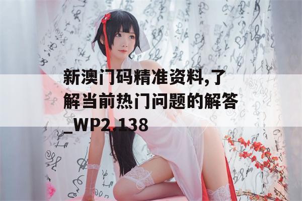 新澳门码精准资料,了解当前热门问题的解答_WP2.138