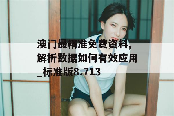 澳门最精准免费资料,解析数据如何有效应用_标准版8.713