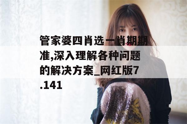 管家婆四肖选一肖期期准,深入理解各种问题的解决方案_网红版7.141