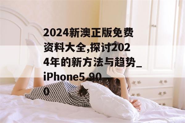 2024新澳正版免费资料大全,探讨2024年的新方法与趋势_iPhone5.900