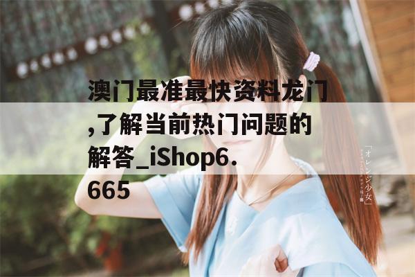 澳门最准最快资料龙门,了解当前热门问题的解答_iShop6.665