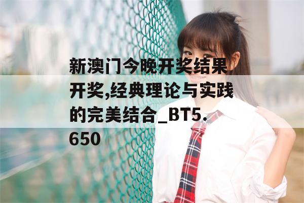 新澳门今晚开奖结果 开奖,经典理论与实践的完美结合_BT5.650