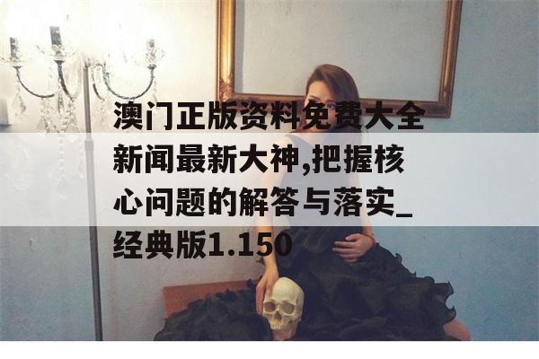 澳门正版资料免费大全新闻最新大神,把握核心问题的解答与落实_经典版1.150