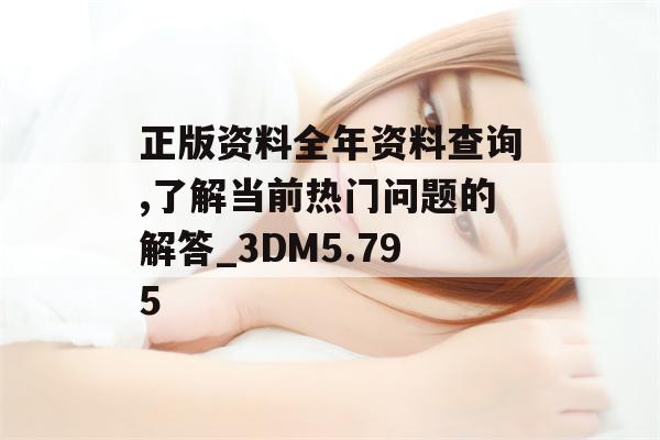 正版资料全年资料查询,了解当前热门问题的解答_3DM5.795