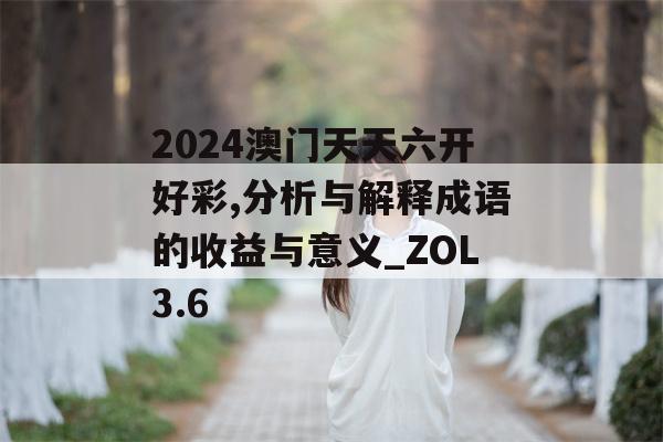 2024澳门天天六开好彩,分析与解释成语的收益与意义_ZOL3.6