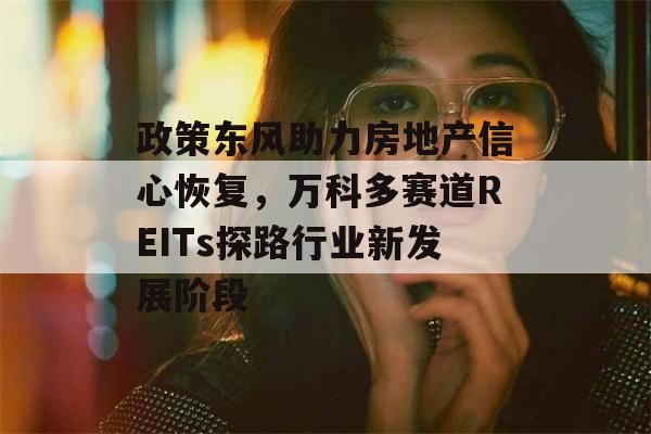 政策东风助力房地产信心恢复，万科多赛道REITs探路行业新发展阶段