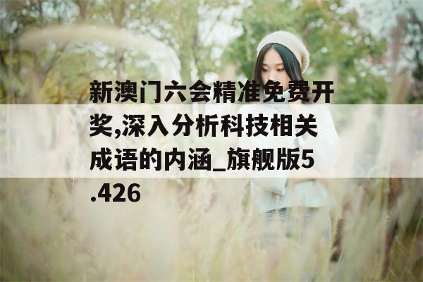 新澳门六会精准免费开奖,深入分析科技相关成语的内涵_旗舰版5.426