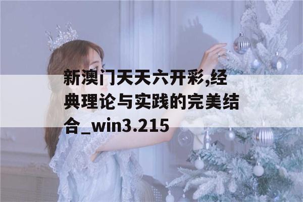 新澳门天天六开彩,经典理论与实践的完美结合_win3.215