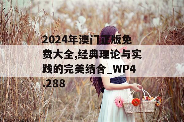 2024年澳门正版免费大全,经典理论与实践的完美结合_WP4.288