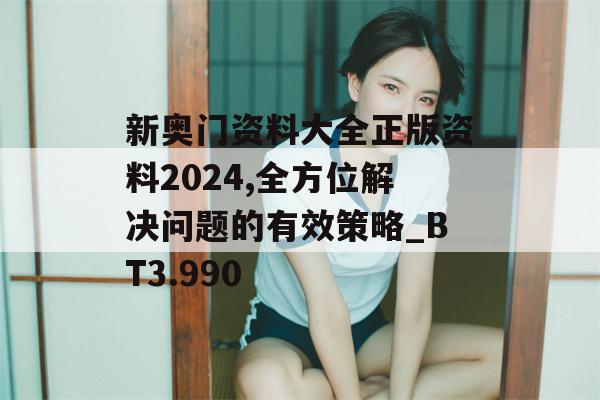 新奥门资料大全正版资料2024,全方位解决问题的有效策略_BT3.990