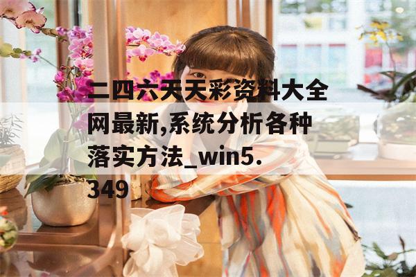 二四六天天彩资料大全网最新,系统分析各种落实方法_win5.349