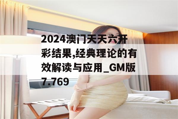 2024澳门天天六开彩结果,经典理论的有效解读与应用_GM版7.769