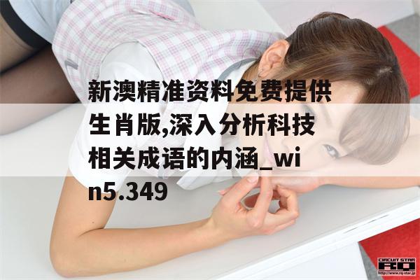 新澳精准资料免费提供生肖版,深入分析科技相关成语的内涵_win5.349