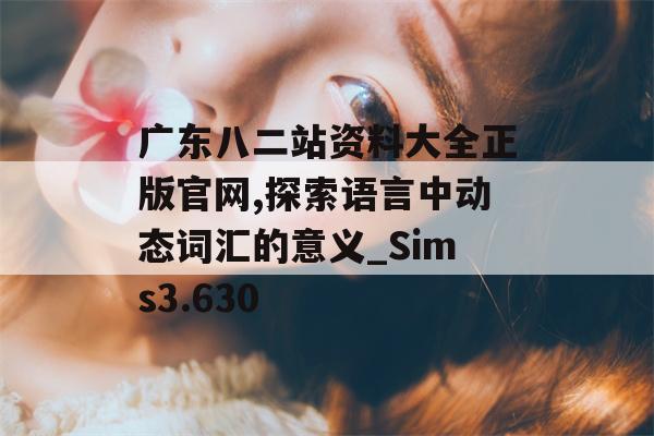 广东八二站资料大全正版官网,探索语言中动态词汇的意义_Sims3.630