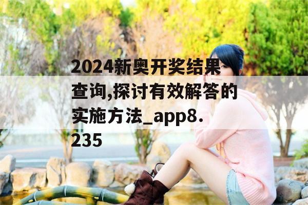 2024新奥开奖结果查询,探讨有效解答的实施方法_app8.235