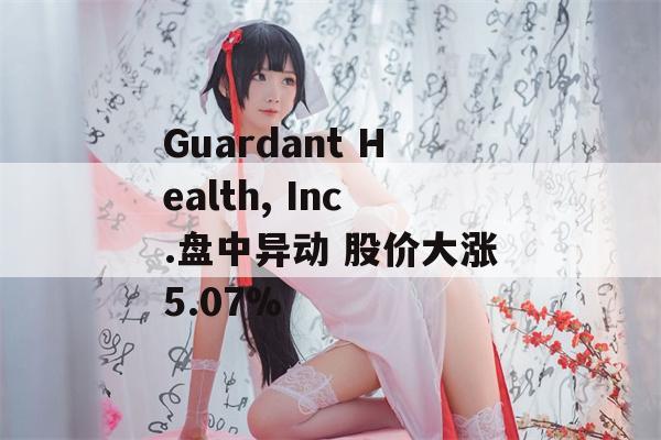 Guardant Health, Inc.盘中异动 股价大涨5.07%