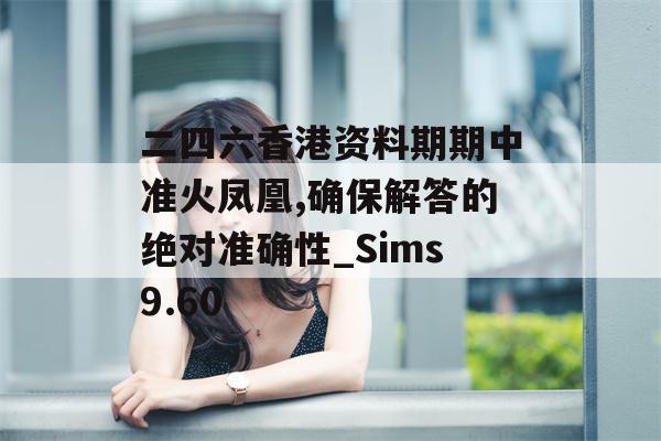 二四六香港资料期期中准火凤凰,确保解答的绝对准确性_Sims9.60