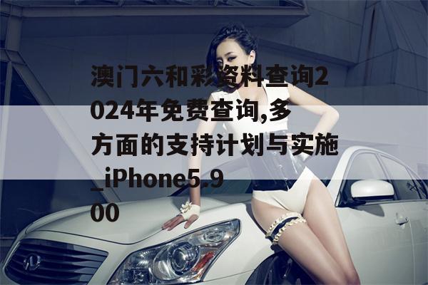 澳门六和彩资料查询2024年免费查询,多方面的支持计划与实施_iPhone5.900