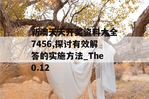 新澳天天开奖资料大全7456,探讨有效解答的实施方法_The0.12