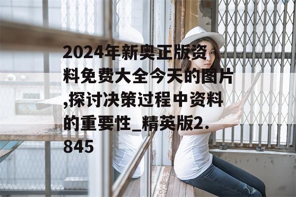 2024年新奥正版资料免费大全今天的图片,探讨决策过程中资料的重要性_精英版2.845