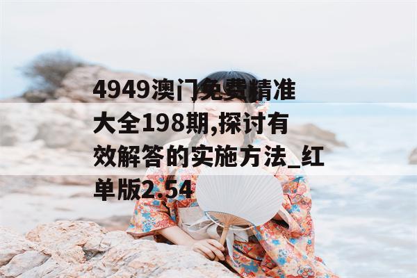 4949澳门免费精准大全198期,探讨有效解答的实施方法_红单版2.54