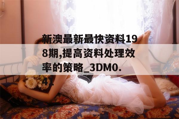 新澳最新最快资料198期,提高资料处理效率的策略_3DM0.41