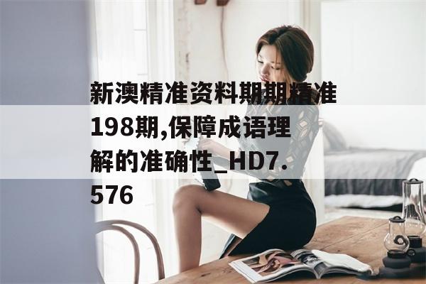 新澳精准资料期期精准198期,保障成语理解的准确性_HD7.576