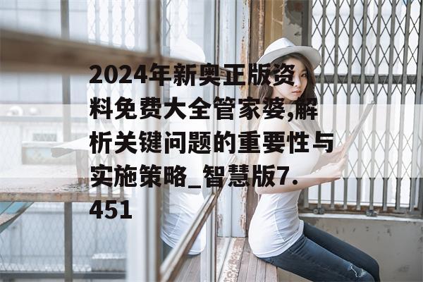 2024年新奥正版资料免费大全管家婆,解析关键问题的重要性与实施策略_智慧版7.451