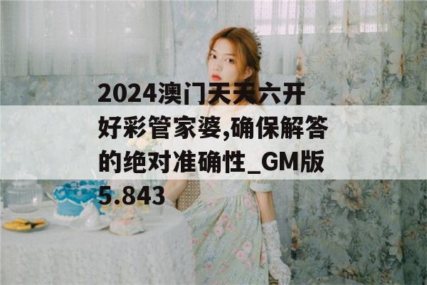 2024澳门天天六开好彩管家婆,确保解答的绝对准确性_GM版5.843