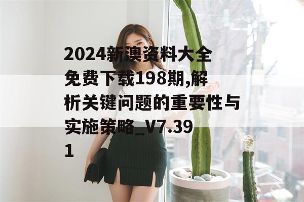 2024新澳资料大全免费下载198期,解析关键问题的重要性与实施策略_V7.391