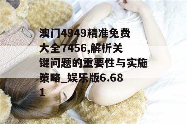 澳门4949精准免费大全7456,解析关键问题的重要性与实施策略_娱乐版6.681