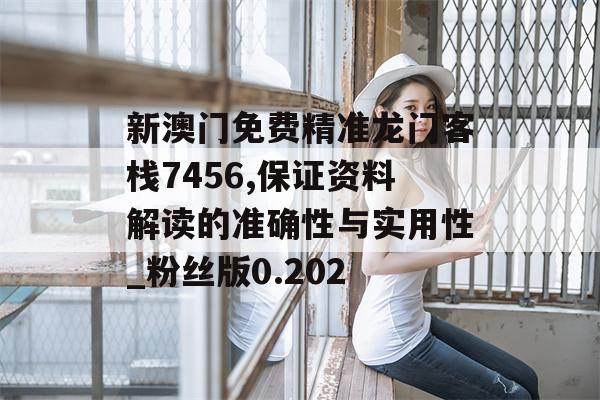 新澳门免费精准龙门客栈7456,保证资料解读的准确性与实用性_粉丝版0.202