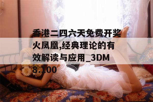 香港二四六天免费开奖火凤凰,经典理论的有效解读与应用_3DM8.100