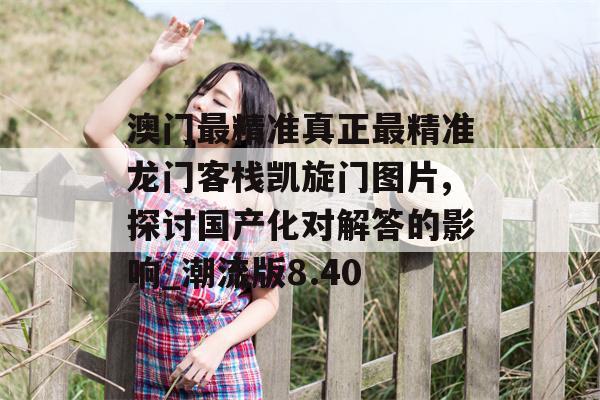 澳门最精准真正最精准龙门客栈凯旋门图片,探讨国产化对解答的影响_潮流版8.40