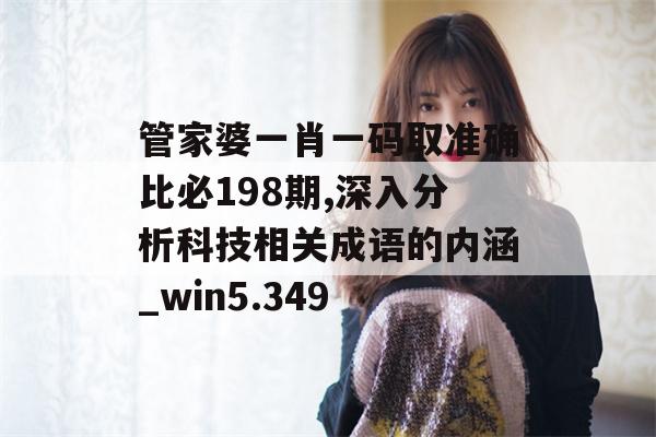 管家婆一肖一码取准确比必198期,深入分析科技相关成语的内涵_win5.349