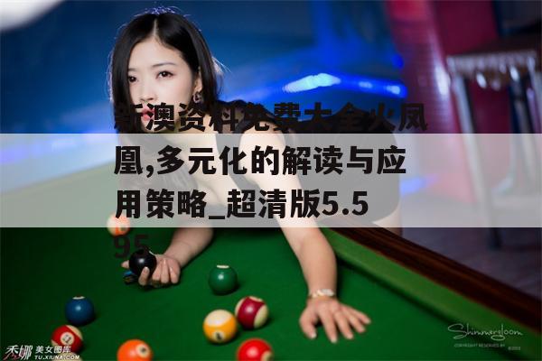 新澳资料免费大全火凤凰,多元化的解读与应用策略_超清版5.595