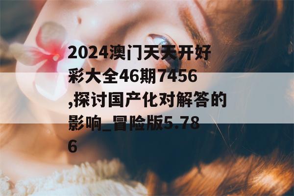 2024澳门天天开好彩大全46期7456,探讨国产化对解答的影响_冒险版5.786