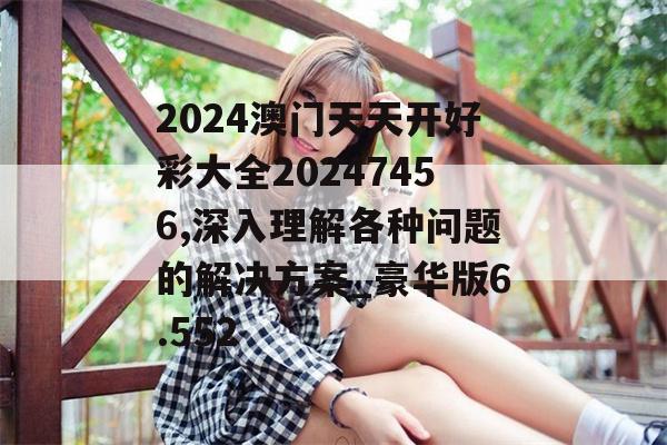 2024澳门天天开好彩大全20247456,深入理解各种问题的解决方案_豪华版6.552