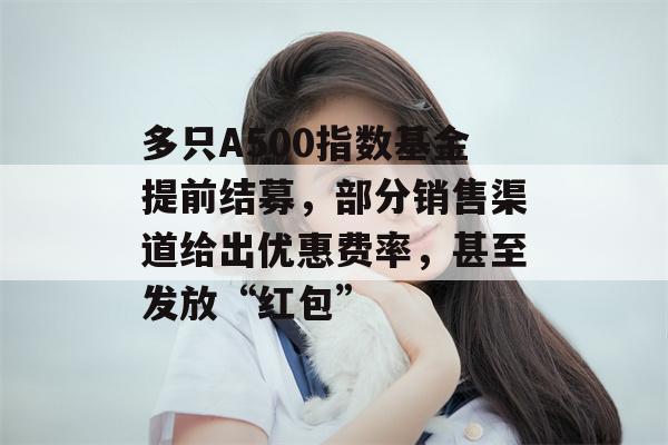 多只A500指数基金提前结募，部分销售渠道给出优惠费率，甚至发放“红包”