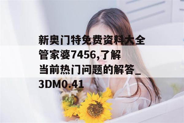 新奥门特免费资料大全管家婆7456,了解当前热门问题的解答_3DM0.41