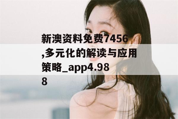 新澳资料免费7456,多元化的解读与应用策略_app4.988