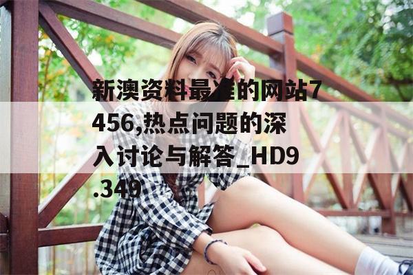 新澳资料最准的网站7456,热点问题的深入讨论与解答_HD9.349