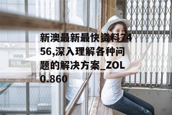 新澳最新最快资料7456,深入理解各种问题的解决方案_ZOL0.860