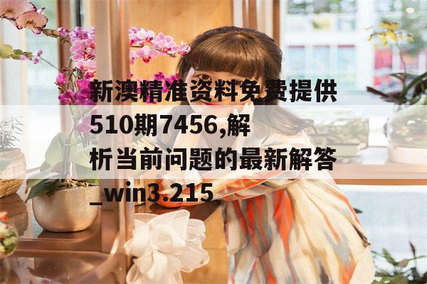 新澳精准资料免费提供510期7456,解析当前问题的最新解答_win3.215