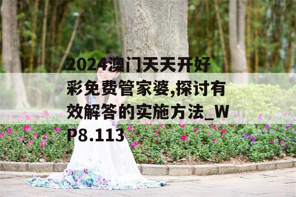 2024澳门天天开好彩免费管家婆,探讨有效解答的实施方法_WP8.113