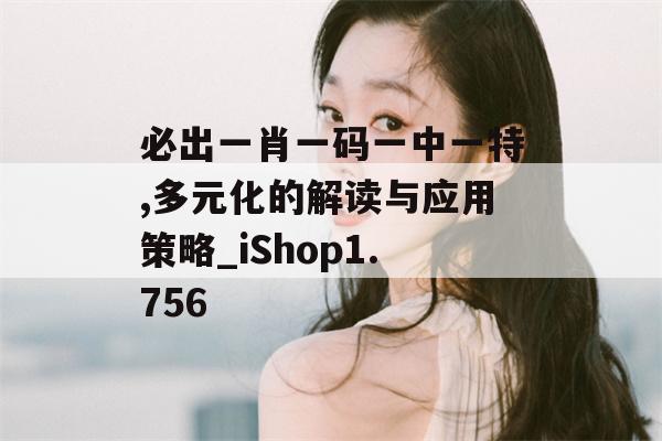 必出一肖一码一中一特,多元化的解读与应用策略_iShop1.756