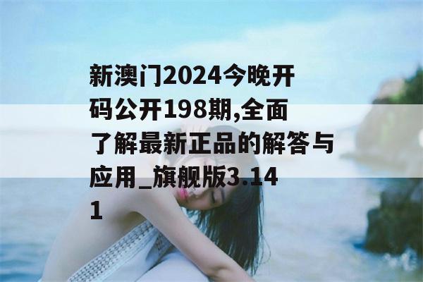 新澳门2024今晚开码公开198期,全面了解最新正品的解答与应用_旗舰版3.141