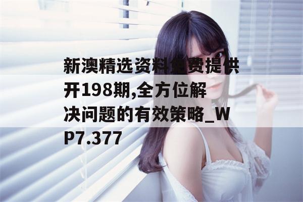 新澳精选资料免费提供开198期,全方位解决问题的有效策略_WP7.377