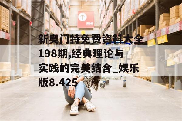 新奥门特免费资料大全198期,经典理论与实践的完美结合_娱乐版8.425